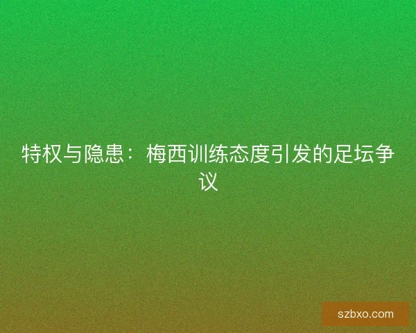 特权与隐患：梅西训练态度引发的足坛争议