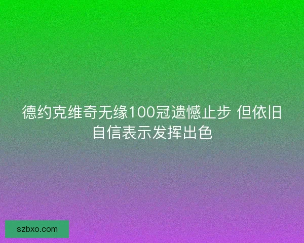 德约克维奇无缘100冠遗憾止步 但依旧自信表示发挥出色