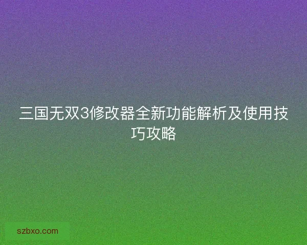 三国无双3修改器全新功能解析及使用技巧攻略