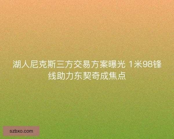 湖人尼克斯三方交易方案曝光 1米98锋线助力东契奇成焦点